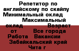 Репетитор по английскому по скайпу › Минимальный оклад ­ 25 000 › Максимальный оклад ­ 45 000 › Возраст от ­ 18 - Все города Работа » Вакансии   . Забайкальский край,Чита г.